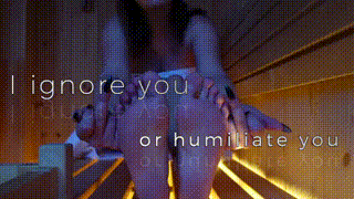 I ignore you or humiliate you